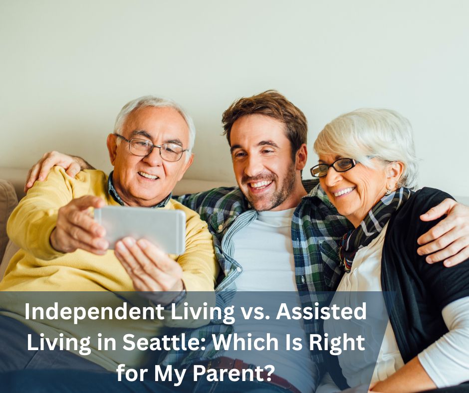 Independent Living vs. Assisted Living in Seattle: Which Is Right for My Parent?